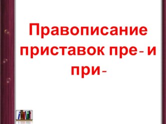 Презентация по русскому языку на тему Правописание приставок пре-, при- (5 класс).