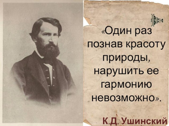 «Один раз познав красоту природы, нарушить ее гармонию невозможно».К.Д. Ушинский