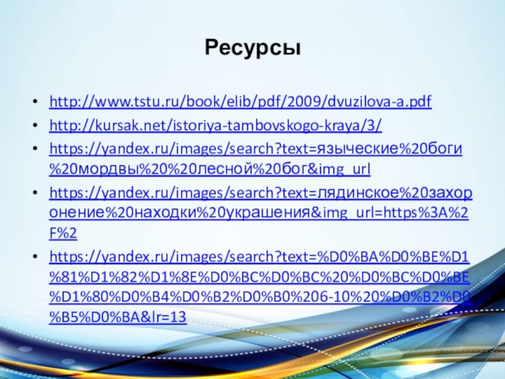 Ресурсыhttp://www.tstu.ru/book/elib/pdf/2009/dvuzilova-a.pdfhttp://kursak.net/istoriya-tambovskogo-kraya/3/https://yandex.ru/images/search?text=языческие%20боги%20мордвы%20%20лесной%20бог&img_urlhttps://yandex.ru/images/search?text=лядинское%20захоронение%20находки%20украшения&img_url=https%3A%2F%2https://yandex.ru/images/search?text=%D0%BA%D0%BE%D1%81%D1%82%D1%8E%D0%BC%D0%BC%20%D0%BC%D0%BE%D1%80%D0%B4%D0%B2%D0%B0%206-10%20%D0%B2%D0%B5%D0%BA&lr=13