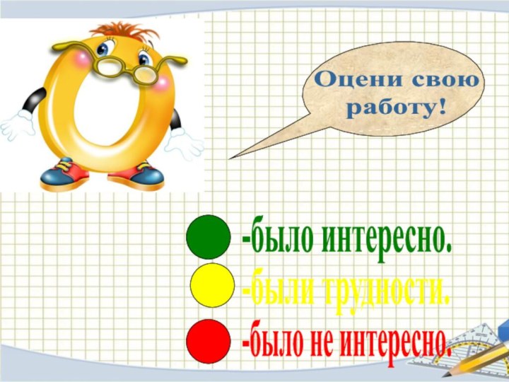 Оцени своюработу!-было интересно.-были трудности.-было не интересно.