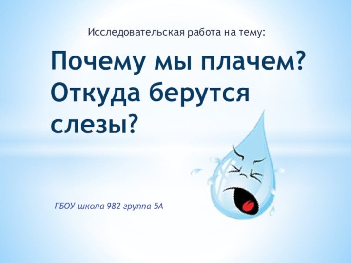 Исследовательская работа на тему:Почему мы плачем? Откуда берутся слезы?ГБОУ школа 982 группа 5А