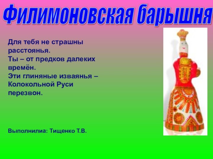 Филимоновская барышня Выполнилиа: Тищенко Т.В.Для тебя не страшны расстоянья.  Ты –