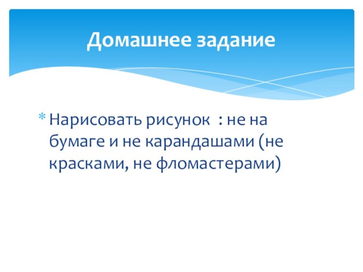 Нарисовать рисунок : не на бумаге и не карандашами (не красками, не фломастерами)Домашнее задание