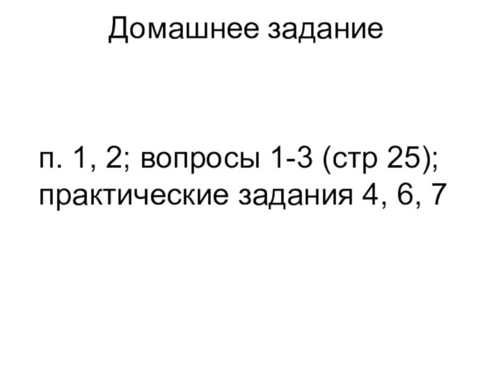 Домашнее заданиеп. 1, 2; вопросы 1-3 (стр 25); практические задания 4, 6, 7