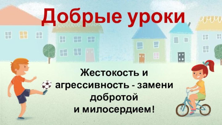 Жестокость и агрессивность - замени добротой  и милосердием!Добрые уроки