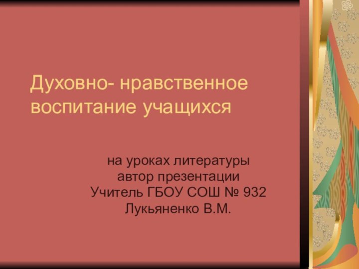 Духовно- нравственное воспитание учащихся на уроках литературыавтор презентации Учитель ГБОУ СОШ № 932Лукьяненко В.М.