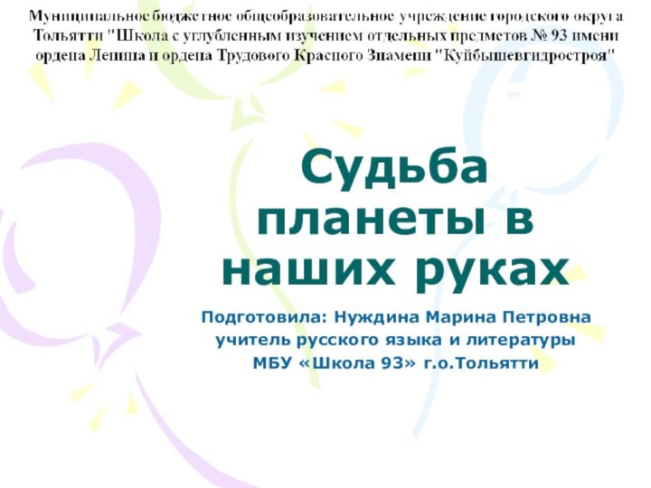 Судьба планеты в наших рукахПодготовила: Нуждина Марина Петровнаучитель русского языка и литературыМБУ «Школа 93» г.о.Тольятти