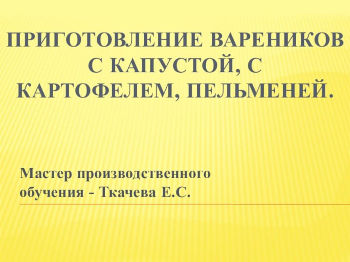 Приготовление вареников с капустой, с картофелем, пельменей.Мастер производственного обучения - Ткачева Е.С.