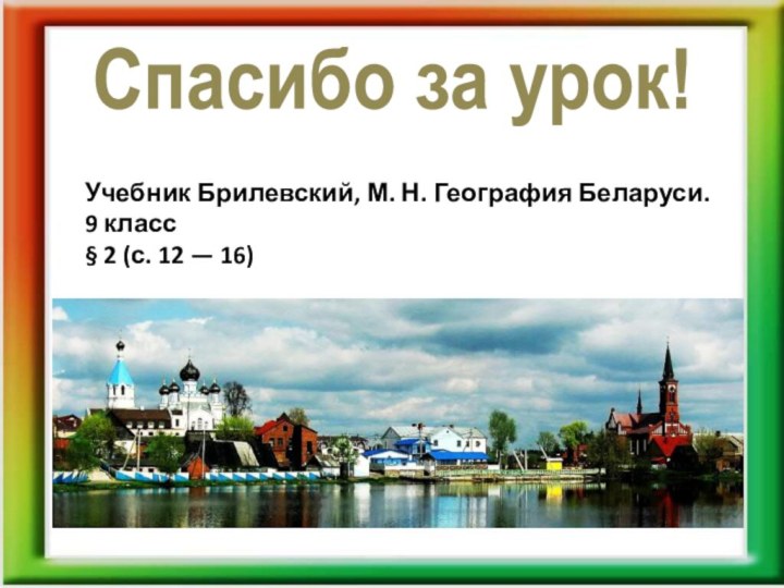 Спасибо за урок!Учебник Брилевский, М. Н. География Беларуси.