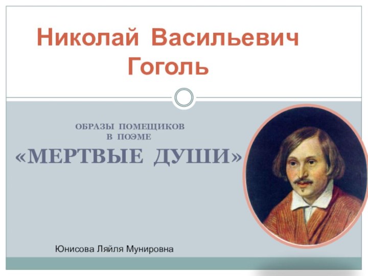 ОБРАЗЫ ПОМЕЩИКОВ В ПОЭМЕ«МЕРТВЫЕ ДУШИ»Николай Васильевич ГогольЮнисова Ляйля Мунировна