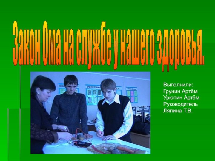 Закон Ома на службе у нашего здоровья. Выполнили:Грунин Артём Урюпин АртёмРуководитель Лялина Т.В.