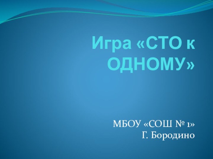 Игра «СТО к ОДНОМУ»МБОУ «СОШ № 1»Г. Бородино