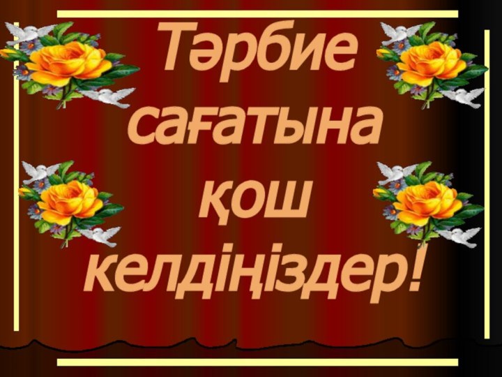 Тәрбие сағатына қош келдіңіздер!