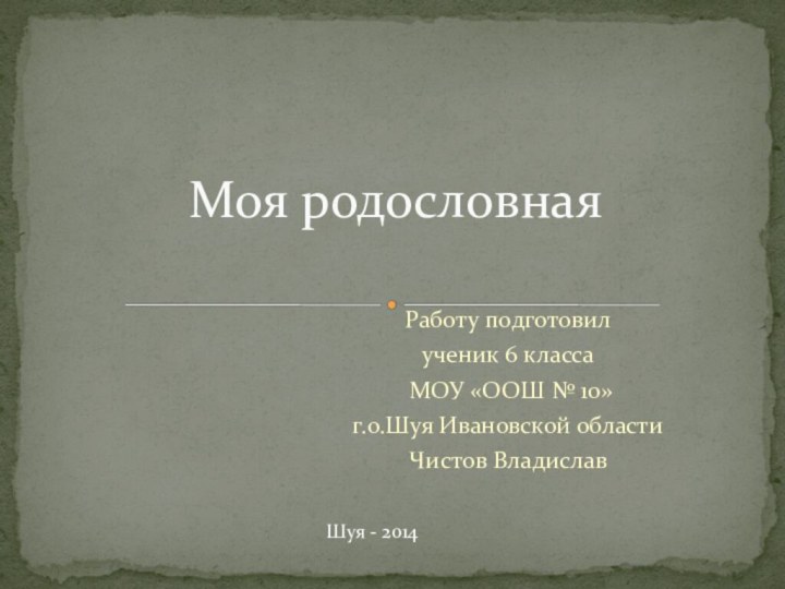 Работу подготовил ученик 6 класса МОУ «ООШ № 10»г.о.Шуя Ивановской областиЧистов ВладиславМоя родословнаяШуя - 2014