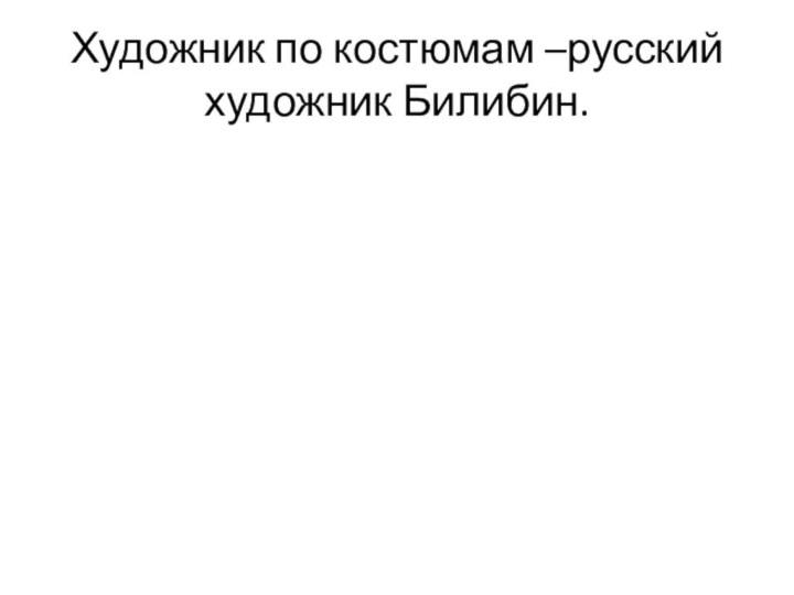 Художник по костюмам –русский художник Билибин.