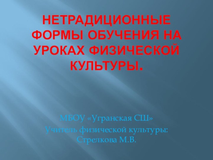 НЕТРАДИЦИОННЫЕ ФОРМЫ ОБУЧЕНИЯ НА УРОКАХ ФИЗИЧЕСКОЙ КУЛЬТУРЫ.МБОУ «Угранская СШ»Учитель физической культуры: Стрелкова М.В.