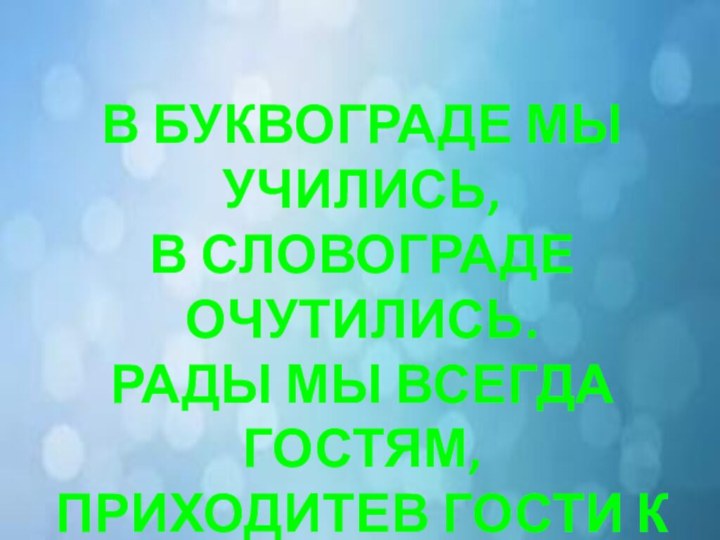 В Буквограде мы учились,В словограде очутились.Рады мы всегда гостям,Приходитев гости к нам!