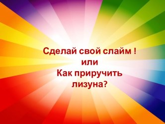 Презентация. Сделай свой слайм или как приручить лизуна (Исследовательская работа)