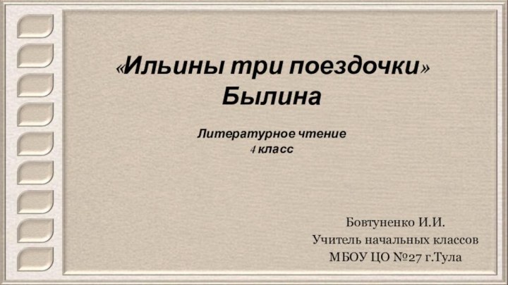 Бовтуненко И.И. Учитель начальных классовМБОУ ЦО №27 г.Тула«Ильины три поездочки»БылинаЛитературное чтение4 класс