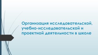 Организация исследовательской, учебно-исследовательской, проектной деятельности в школе