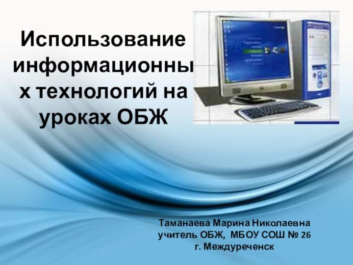 Использование информационных технологий на уроках ОБЖТаманаева Марина Николаевнаучитель ОБЖ, МБОУ СОШ № 26г. Междуреченск