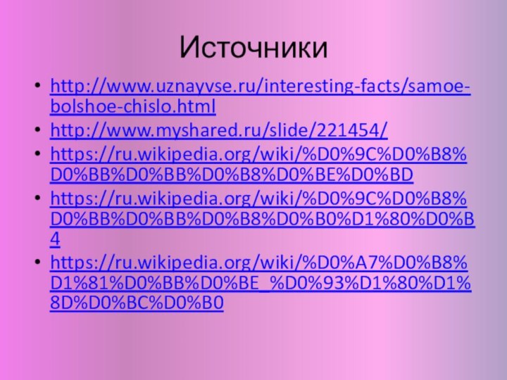 Источникиhttp://www.uznayvse.ru/interesting-facts/samoe-bolshoe-chislo.htmlhttp://www.myshared.ru/slide/221454/https://ru.wikipedia.org/wiki/%D0%9C%D0%B8%D0%BB%D0%BB%D0%B8%D0%BE%D0%BDhttps://ru.wikipedia.org/wiki/%D0%9C%D0%B8%D0%BB%D0%BB%D0%B8%D0%B0%D1%80%D0%B4https://ru.wikipedia.org/wiki/%D0%A7%D0%B8%D1%81%D0%BB%D0%BE_%D0%93%D1%80%D1%8D%D0%BC%D0%B0