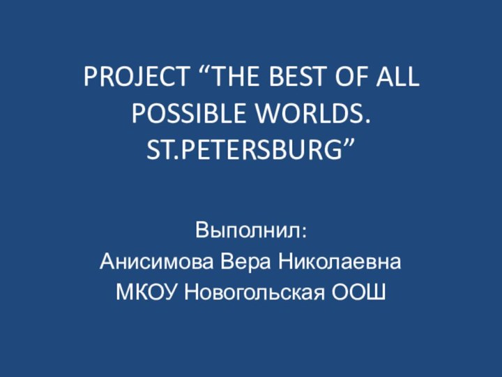 PROJECT “THE BEST OF ALL POSSIBLE WORLDS. ST.PETERSBURG”Выполнил:Анисимова Вера НиколаевнаМКОУ Новогольская ООШ