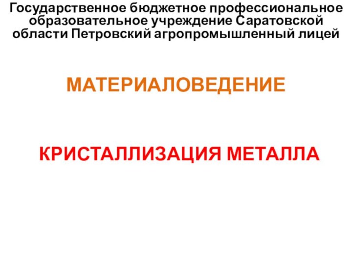 Государственное бюджетное профессиональное образовательное учреждение Саратовской области Петровский агропромышленный лицейМАТЕРИАЛОВЕДЕНИЕКРИСТАЛЛИЗАЦИЯ МЕТАЛЛА