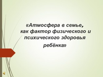 Презентация к родительскому собранию Атмосфера семьи как фактор физического и психического здоровья ребенка.