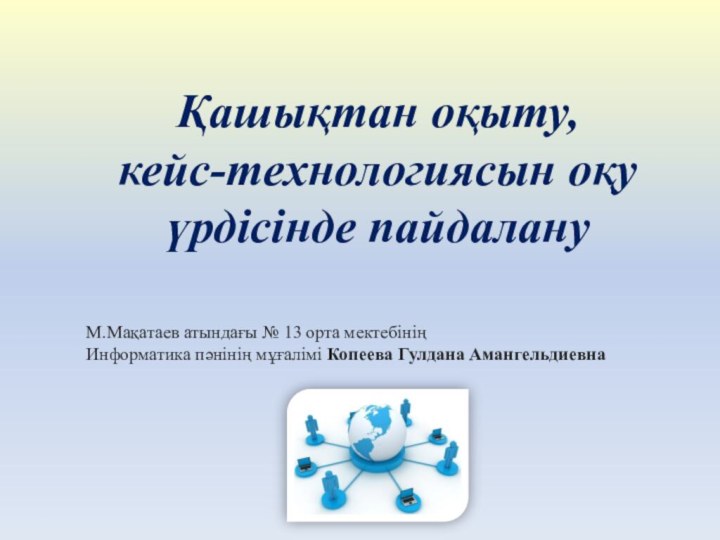 Қашықтан оқыту, кейс-технологиясын оқу үрдісінде пайдалануМ.Мақатаев атындағы № 13 орта мектебінің Информатика