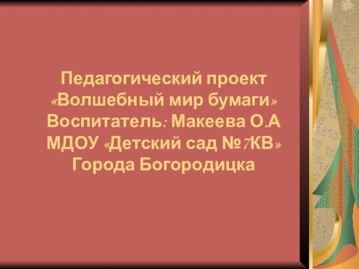 Педагогический проект «Волшебный мир бумаги» Воспитатель: Макеева О.А МДОУ «Детский сад №7КВ» Города Богородицка