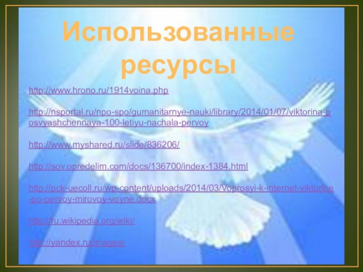 Использованные ресурсыhttp://www.hrono.ru/1914voina.phphttp://nsportal.ru/npo-spo/gumanitarnye-nauki/library/2014/01/07/viktorina-posvyashchennaya-100-letiyu-nachala-pervoyhttp://www.myshared.ru/slide/836206/http://sov.opredelim.com/docs/136700/index-1384.htmlhttp://pck-uecoll.ru/wp-content/uploads/2014/03/Voprosyi-k-internet-viktorine-po-pervoy-mirovoy-voyne.docxhttp://ru.wikipedia.org/wiki/http://yandex.ru/images/