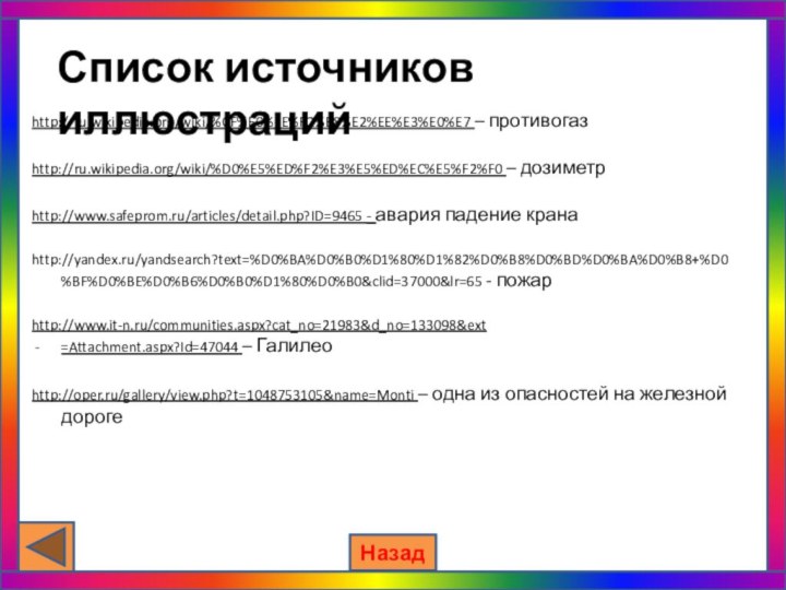 Список источников иллюстрацийhttp://ru.wikipedia.org/wiki/%CF%F0%EE%F2%E8%E2%EE%E3%E0%E7 – противогазhttp://ru.wikipedia.org/wiki/%D0%E5%ED%F2%E3%E5%ED%EC%E5%F2%F0 – дозиметрhttp://www.safeprom.ru/articles/detail.php?ID=9465 - авария падение кранаhttp://yandex.ru/yandsearch?text=%D0%BA%D0%B0%D1%80%D1%82%D0%B8%D0%BD%D0%BA%D0%B8+%D0%BF%D0%BE%D0%B6%D0%B0%D1%80%D0%B0&clid=37000&lr=65 -