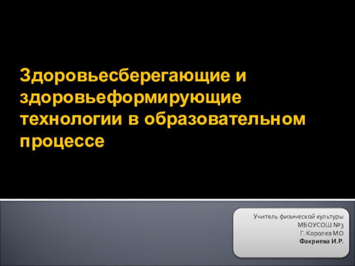 Здоровьесберегающие и здоровьеформирующие  технологии в образовательном процессеУчитель физической культурыМБОУСОШ №3Г. Королев МОФакриева И.Р.