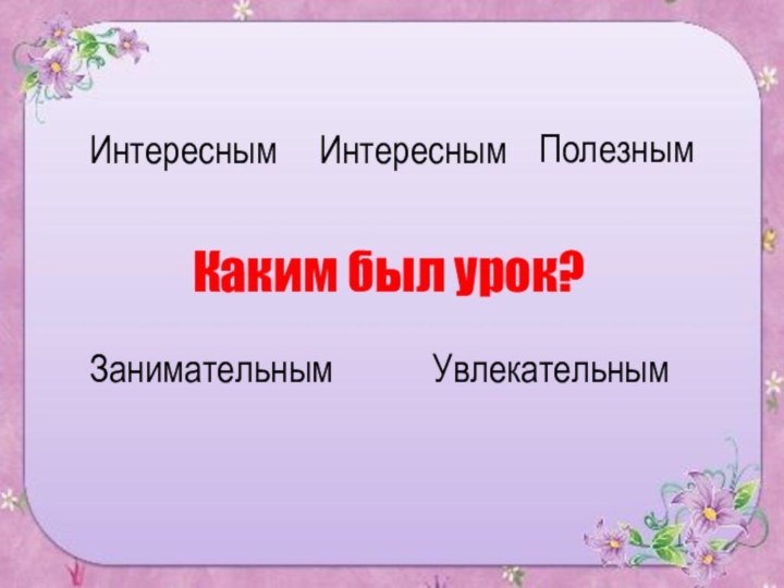     Каким был урок? ИнтереснымИнтересным  ПолезнымЗанимательнымУвлекательным