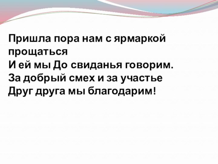 Пришла пора нам с ярмаркой прощатьсяИ ей мы До свиданья говорим.За добрый