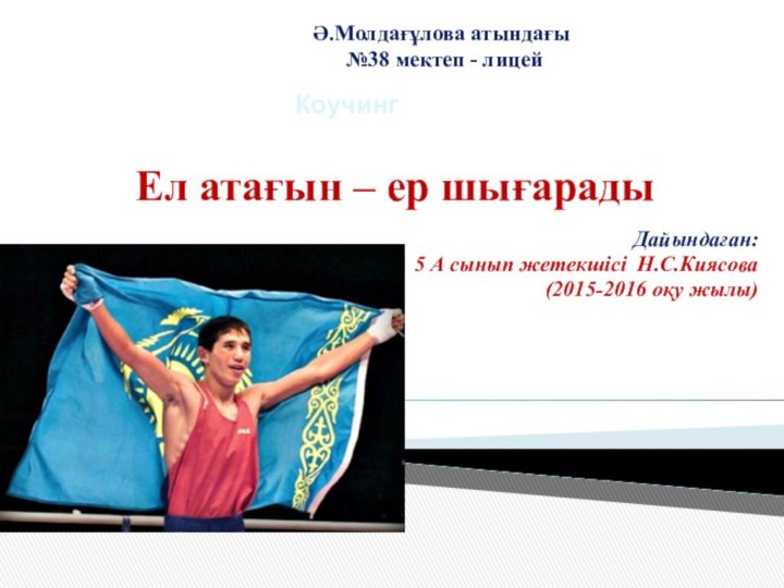 Ел атағын – ер шығарадыДайындаған:5 А сынып жетекшісі Н.С.Киясова(2015-2016 оқу жылы)КоучингӘ.Молдағұлова атындағы №38 мектеп - лицей