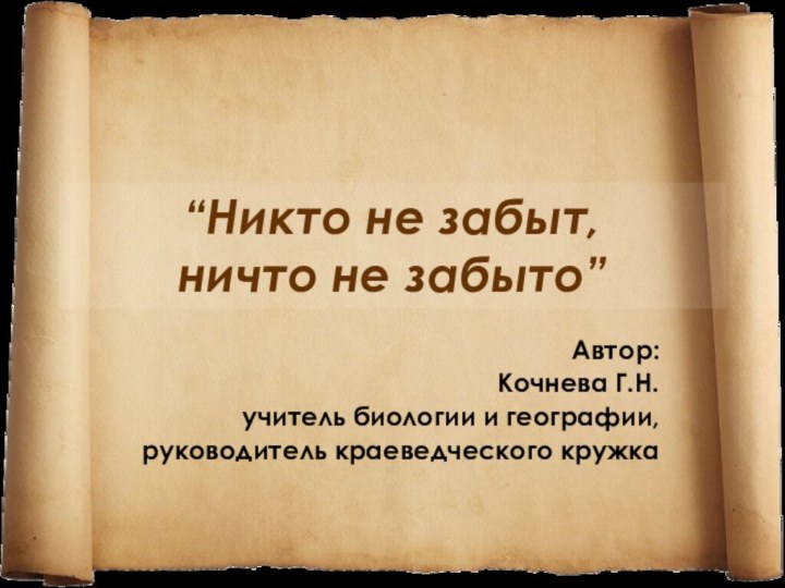 “Никто не забыт,  ничто не забыто”Автор: Кочнева Г.Н.учитель биологии и географии,руководитель краеведческого кружка