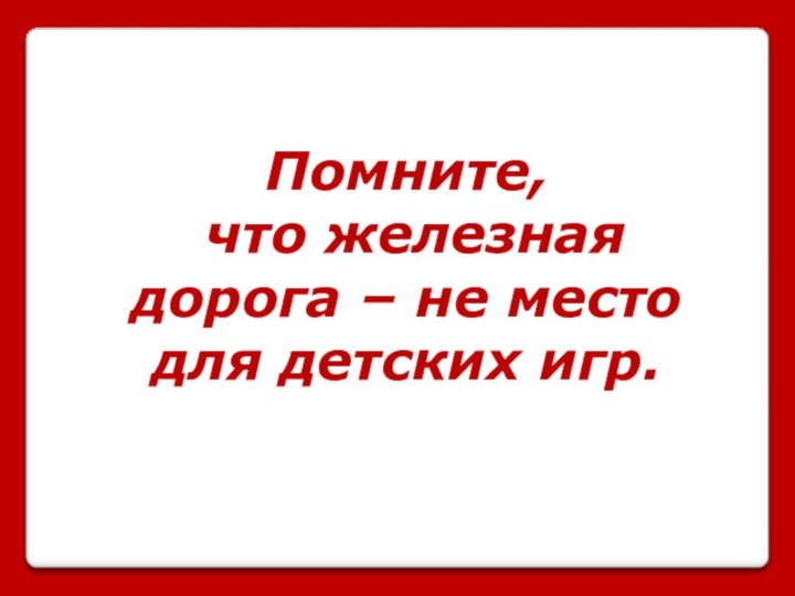 Помните, что железная дорога – не место для детских игр.