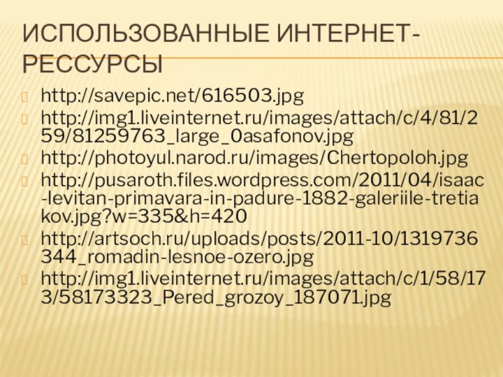 Использованные интернет-рессурсыhttp://savepic.net/616503.jpghttp://img1.liveinternet.ru/images/attach/c/4/81/259/81259763_large_0asafonov.jpghttp://photoyul.narod.ru/images/Chertopoloh.jpghttp://pusaroth.files.wordpress.com/2011/04/isaac-levitan-primavara-in-padure-1882-galeriile-tretiakov.jpg?w=335&h=420http://artsoch.ru/uploads/posts/2011-10/1319736344_romadin-lesnoe-ozero.jpghttp://img1.liveinternet.ru/images/attach/c/1/58/173/58173323_Pered_grozoy_187071.jpg