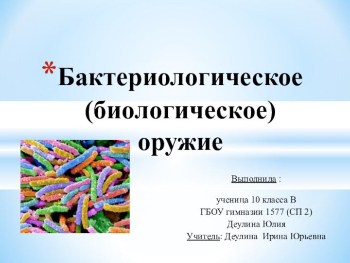 Выполнила : ученица 10 класса ВГБОУ гимназии 1577 (СП 2)Деулина ЮлияУчитель: Деулина Ирина ЮрьевнаБактериологическое (биологическое) оружие