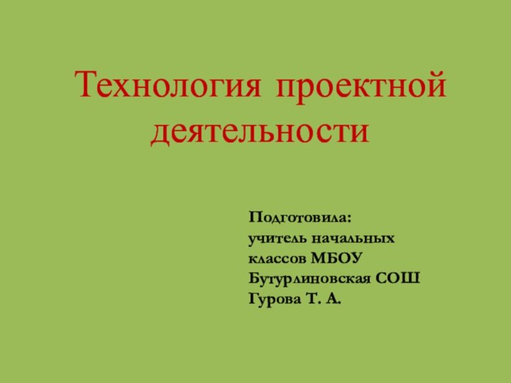 Технология проектной деятельностиПодготовила: учитель начальных классов МБОУ Бутурлиновская СОШГурова Т. А.