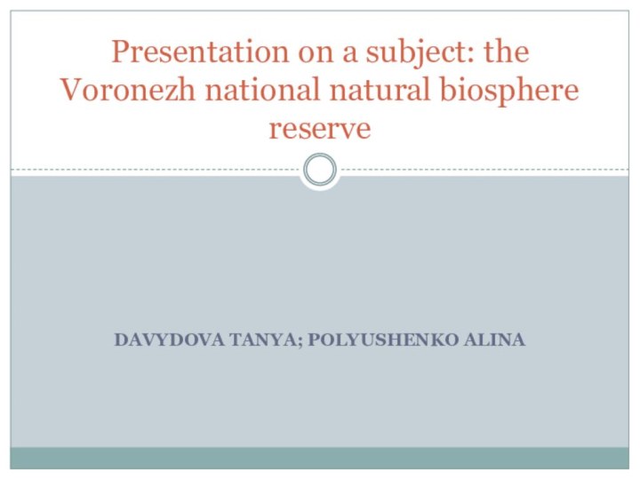 Davydova Tanya; Polyushenko AlinaPresentation on a subject: the Voronezh national natural biosphere reserve