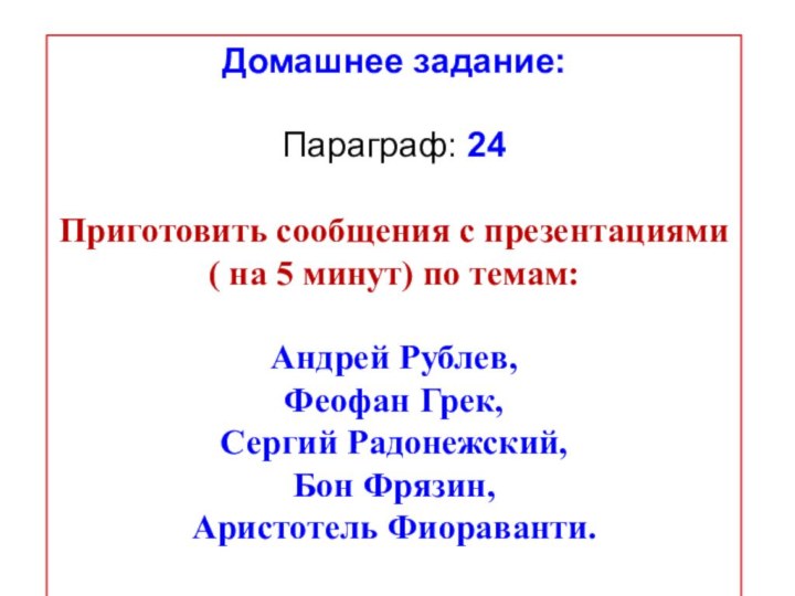 Домашнее задание:Параграф: 24Приготовить сообщения с презентациями( на 5 минут) по темам:Андрей Рублев,Феофан Грек,Сергий Радонежский,Бон Фрязин,Аристотель Фиораванти.