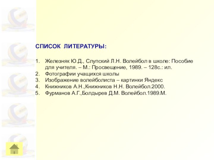 СПИСОК ЛИТЕРАТУРЫ:Железняк Ю.Д., Слупский Л.Н. Волейбол в школе: Пособие для учителя. –