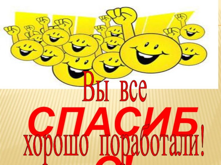 СПАСИБО!Вы все хорошо поработали!