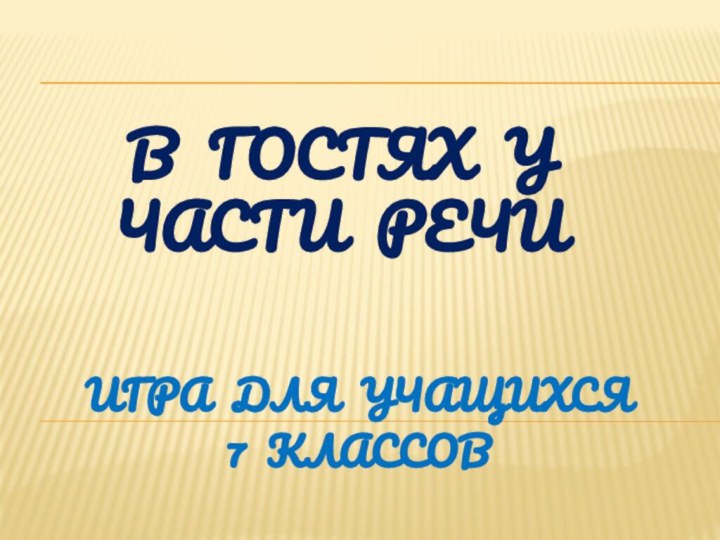 в ГОСТЯХ У  части речиИГРА ДЛЯ УЧАЩИХСЯ 7 КЛАССОВ