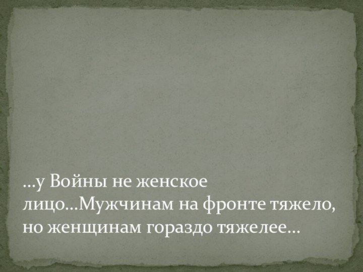 …у Войны не женское лицо…Мужчинам на фронте тяжело, но женщинам гораздо тяжелее…