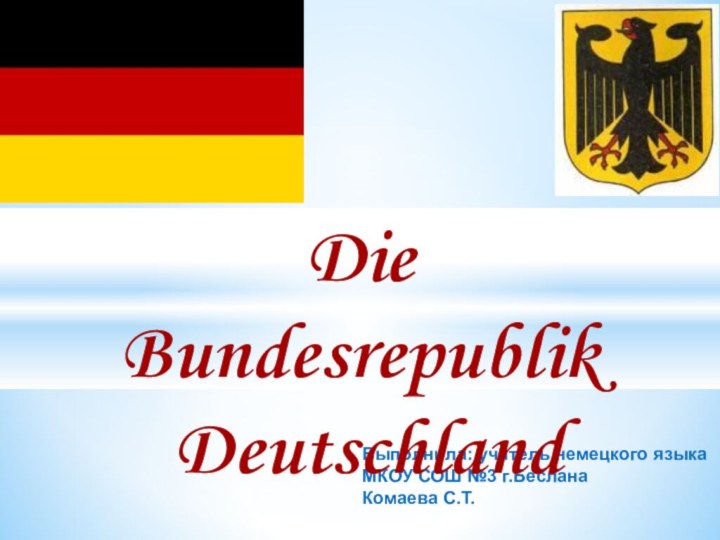 Выполнила: учитель немецкого языкаМКОУ СОШ №3 г.БесланаКомаева С.Т.Die Bundesrepublik Deutschland