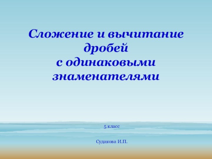 Сложение и вычитание дробей с одинаковыми знаменателями 5 классСудакова И.П.